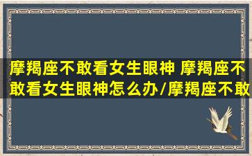 摩羯座不敢看女生眼神 摩羯座不敢看女生眼神怎么办/摩羯座不敢看女生眼神 摩羯座不敢看女生眼神怎么办-我的网站